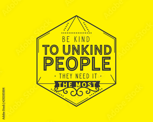 Be kind to unkind people -- they need it the most. 