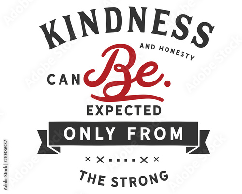 Kindness and honesty can be expected only from the strong. 