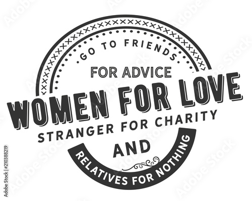 go to friends for advice women for love stranger for charity and relatives for nothing