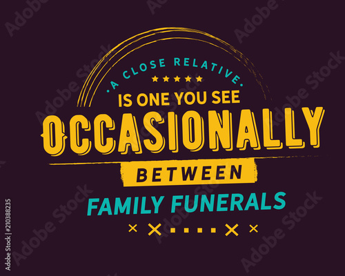 a close relative is one you see occasionally between family funerals