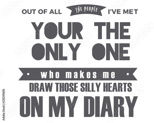 out of all the people i've met your the only one who makes me draw those silly hearts on my diary