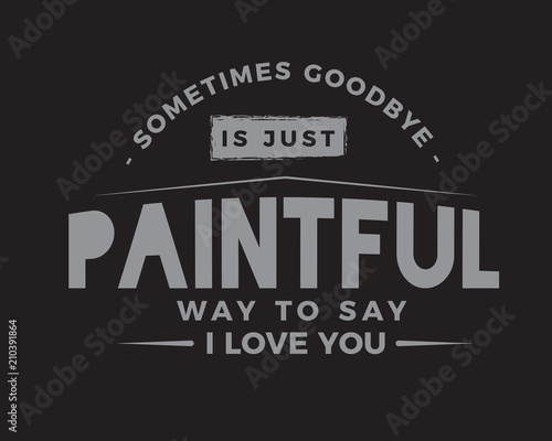 sometimes goodbye is just paintful way to say i love you