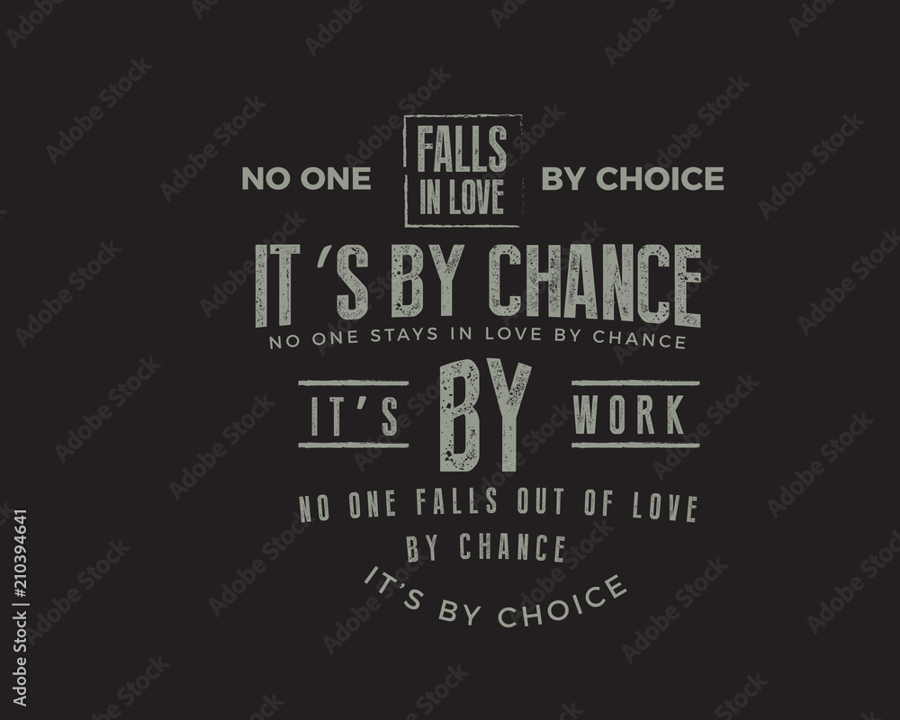 No one falls in love by choice, its by chance. No one stays in love by chance, its by work. No one falls out of love by chance, its by choice.