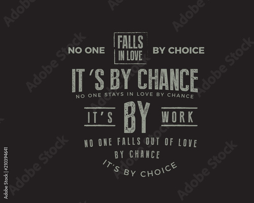 No one falls in love by choice, its by chance. No one stays in love by chance, its by work. No one falls out of love by chance, its by choice.