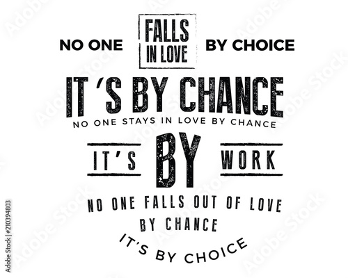 No one falls in love by choice, its by chance. No one stays in love by chance, its by work. No one falls out of love by chance, its by choice.