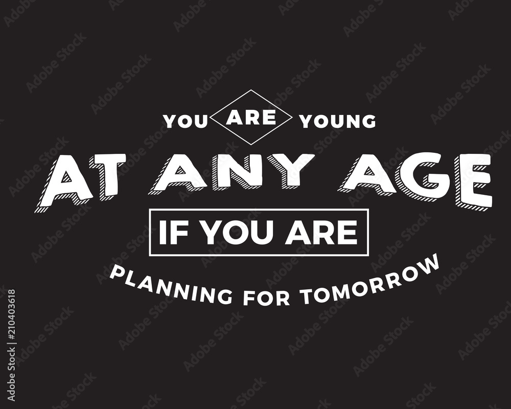 You are young at any age if you are planning for tomorrow. 