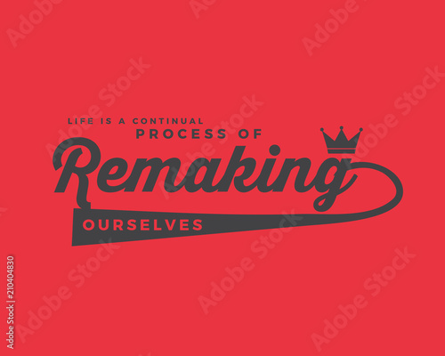 Life is a continual process of remaking ourselves. 