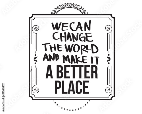 we can change the world and make it a better place