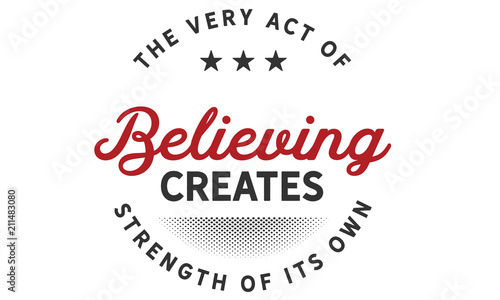 The very act of believing creates strength of its own.