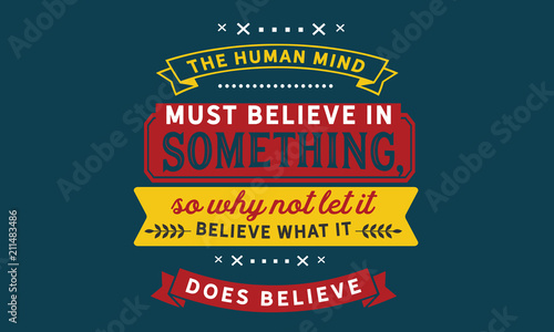 The human mind must believe in something, so why not let it believe what it does believe.