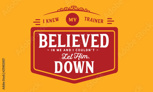 I knew my trainer believed in me and I couldn't let Him down.