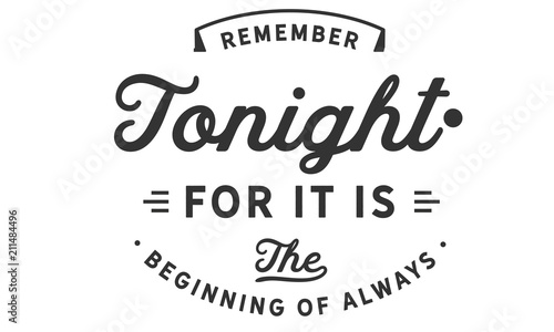 Remember tonight.. for it is the beginning of always.