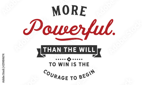 More powerful than the will to win is the courage to begin.