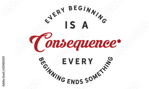 Every beginning is a consequence. Every beginning ends something.