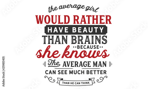The average girl would rather have beauty than brains because she knows the average man can see much better than he can think. 
