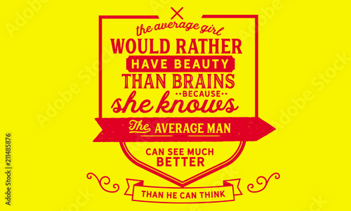 The average girl would rather have beauty than brains because she knows the average man can see much better than he can think.