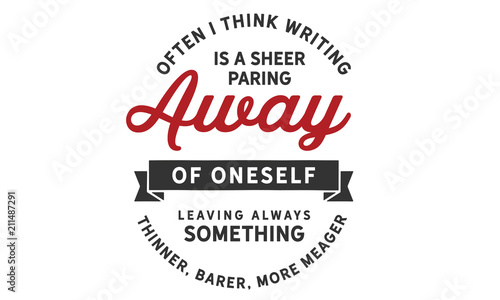 Often I think writing is a sheer paring away of oneself leaving always something thinner  barer  more meager.