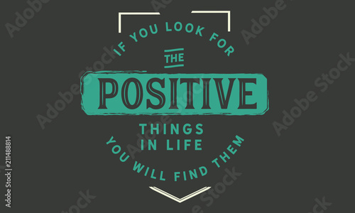 If you look for the positive things in life; you will find them.