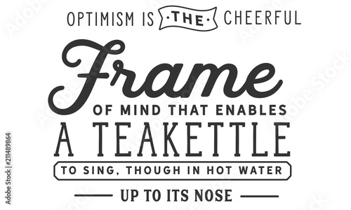 Optimism is the cheerful frame of mind that enables a teakettle to sing, though in hot water up to its nose.