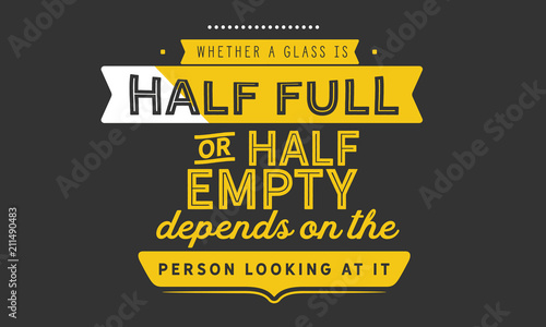 Whether a glass is half full or half empty depends on the attitude of the person looking at it.