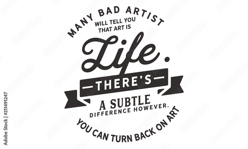 Many bad artists will tell you that art is life. There's a subtle difference however. You can turn your back on art Many bad artists will tell you that art is life. There's a subtle difference however. You can turn your back on art