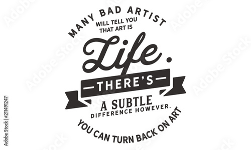 Many bad artists will tell you that art is life. There's a subtle difference however. You can turn your back on art