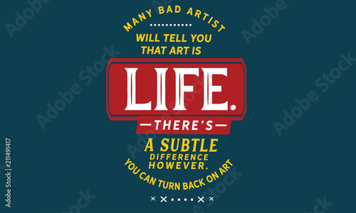 Many bad artists will tell you that art is life. There's a subtle difference however. You can turn your back on art