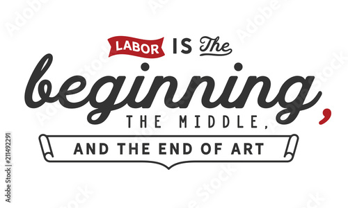 Labor is the beginning, the middle, and the end of art.