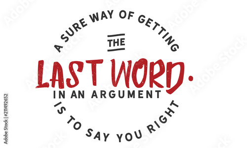 A sure way of getting the last word in an argument is to say you right.