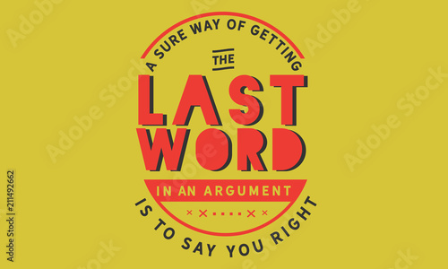 A sure way of getting the last word in an argument is to say you right.