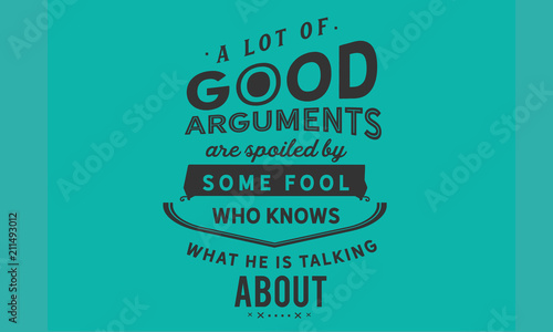 A lot of good arguments are spoiled by some fool who knows what he is talking about.