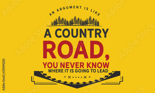 An argument is like a country road, you never know where it is going to lead.