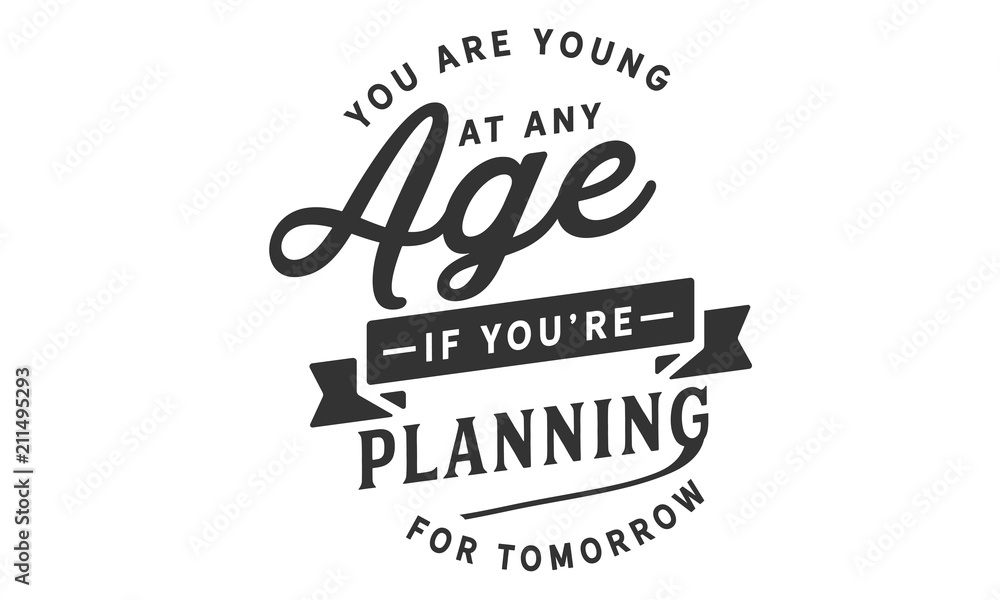You are young at any age if you are planning for tomorrow. You are young at any age if you are planning for tomorrow.