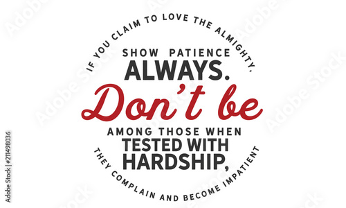 If you claim to love the Almighty, show patience always. Don’t be among those when tested with hardship, they complain & become impatient.