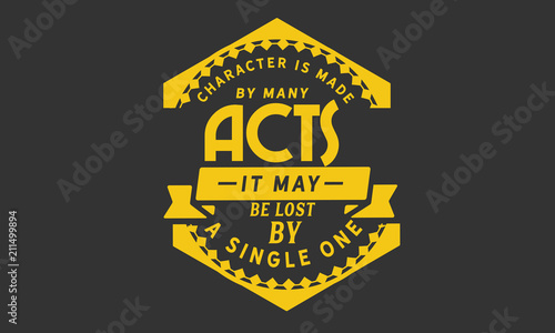 Character is made by many acts; it may be lost by a single one.