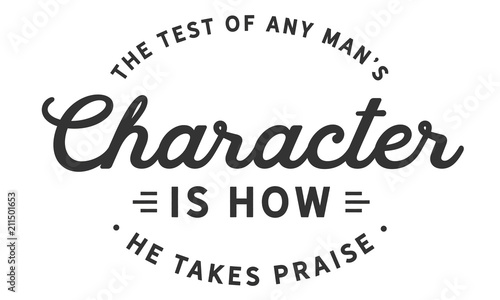 The test of any man's character is how he takes praise.