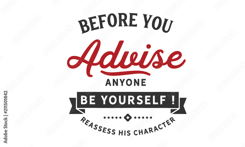 Before you advise anyone Be yourself! reassess his character.
