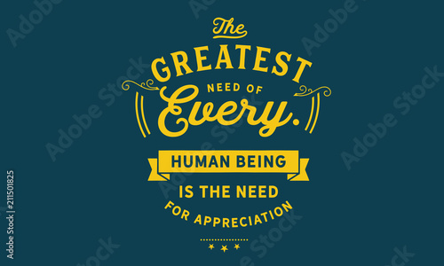 The greatest need of every human being is the need for appreciation.
