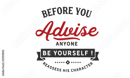 Before you advise anyone Be yourself! reassess his character.