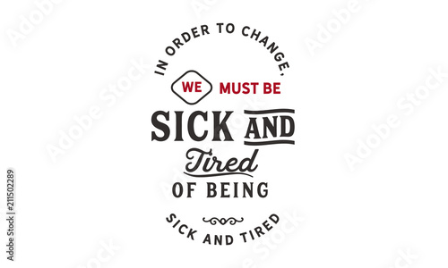 In order to change, we must be sick and tired of being sick and tired.