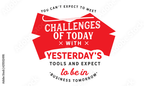 You can't expect to meet the challenges of today with yesterday's tools and expect to be in business tomorrow.