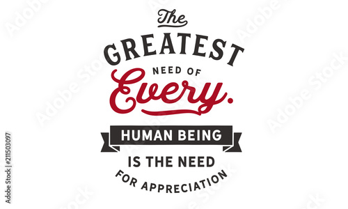 The greatest need of every human being is the need for appreciation.