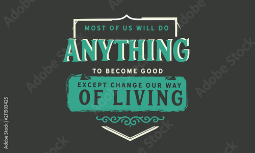 Most of us will do anything to become good except change our way of living.