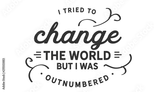 I tried to change the world, but I was outnumbered.