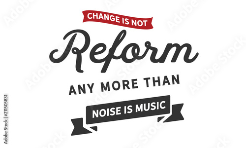 Change is not reform, any more than noise is music.