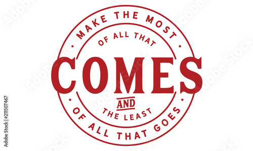 Make the most of all that comes and the least of all that goes.