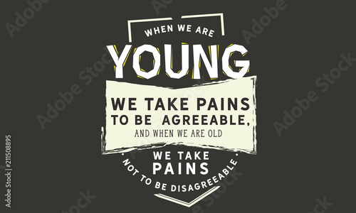 When we are young we take pains to be agreeable, and when we are old we take pains not to be disagreeable.