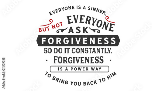 Everyone is a sinner, but not everyone asks for forgiveness. So do it constantly. Forgiveness is a powerful way to bring you back to Him.
