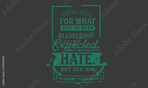 People will hate you for what you’ve been blessed with. That’s to be expected. Don’t respond with hate. But ask Him to grant them more.
