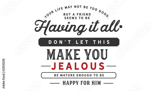 Your life may not be too good, but a friend seems to be having it all. Don’t let this make you jealous. Be mature enough to be happy for him.
